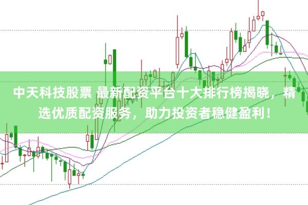 中天科技股票 最新配资平台十大排行榜揭晓,精选优质配资服务,助力投资者稳健盈利!