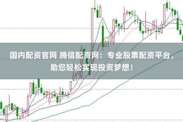 国内配资官网 腾信配资网：专业股票配资平台，助您轻松实现投资梦想！