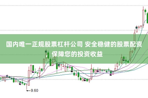 国内唯一正规股票杠杆公司 安全稳健的股票配资,保障您的投资收益