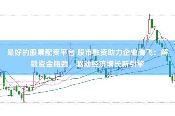 最好的股票配资平台 股市融资助力企业腾飞:解锁资金瓶颈,驱动经济增长新引擎