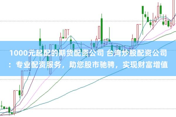 1000元起配的期货配资公司 台湾炒股配资公司：专业配资服务，助您股市驰骋，实现财富增值
