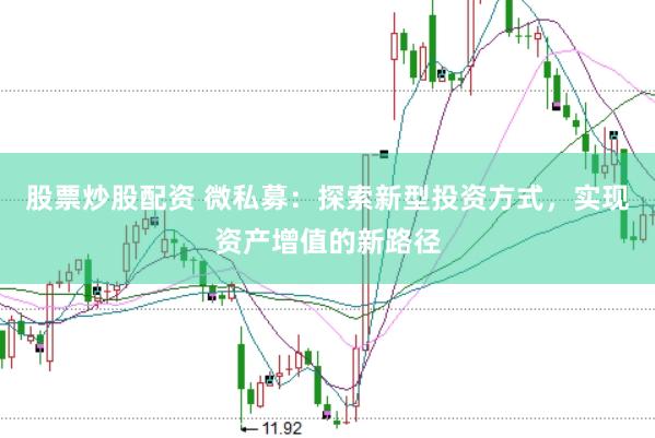 股票炒股配资 微私募：探索新型投资方式，实现资产增值的新路径