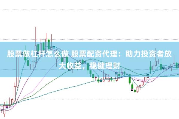 股票做杠杆怎么做 股票配资代理：助力投资者放大收益，稳健理财
