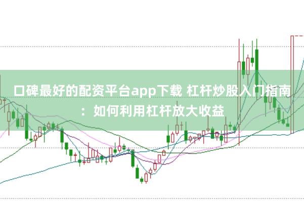 口碑最好的配资平台app下载 杠杆炒股入门指南:如何利用杠杆放大收益