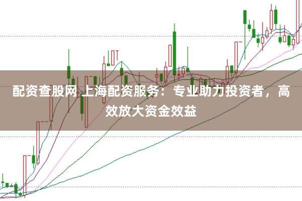 配资查股网 上海配资服务：专业助力投资者，高效放大资金效益