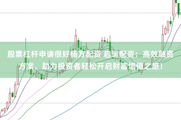 股票杠杆申请很好杨方配资 启运配资:高效融资方案,助力投资者轻松开启财富增值之旅!