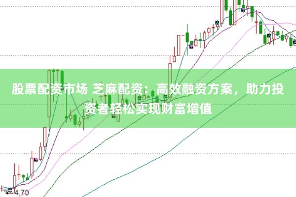 股票配资市场 芝麻配资:高效融资方案,助力投资者轻松实现财富增值