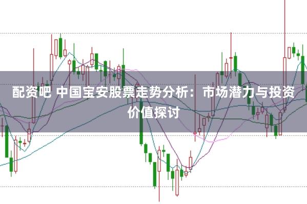 配资吧 中国宝安股票走势分析:市场潜力与投资价值探讨