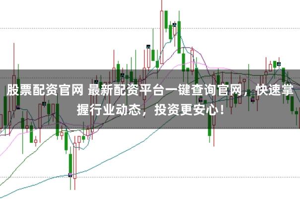 股票配资官网 最新配资平台一键查询官网，快速掌握行业动态，投资更安心！