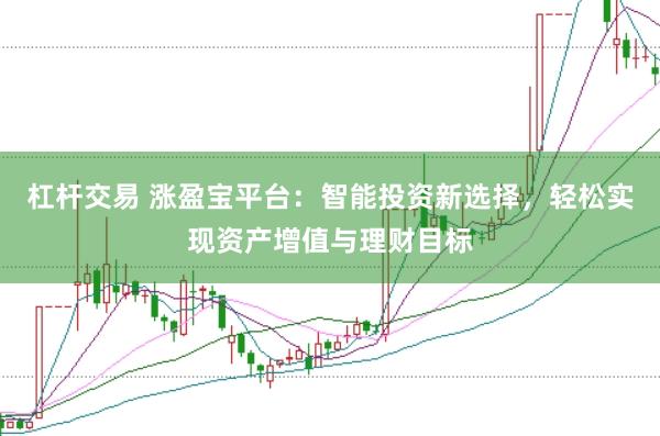 杠杆交易 涨盈宝平台:智能投资新选择,轻松实现资产增值与理财目标