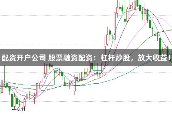 配资开户公司 股票融资配资：杠杆炒股，放大收益！