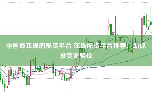 中国最正规的配资平台 在线配资平台推荐：助你投资更轻松