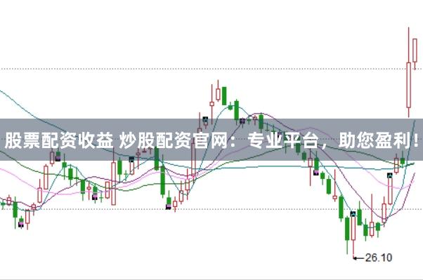 股票配资收益 炒股配资官网：专业平台，助您盈利！