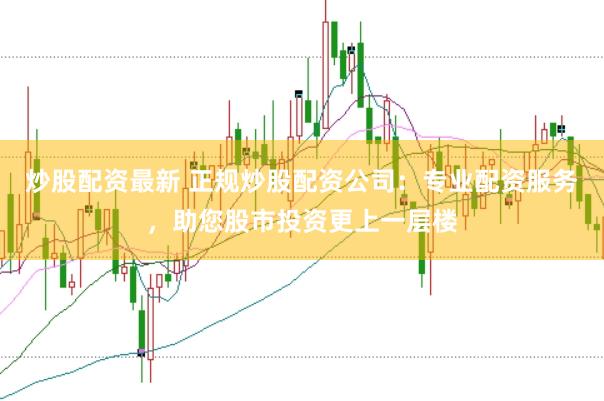 炒股配资最新 正规炒股配资公司：专业配资服务，助您股市投资更上一层楼