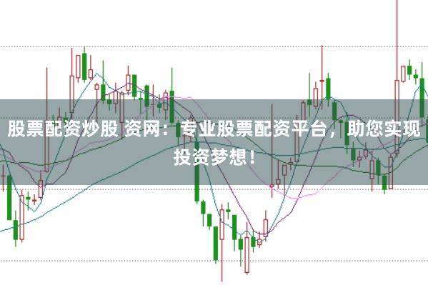 股票配资炒股 资网：专业股票配资平台，助您实现投资梦想！