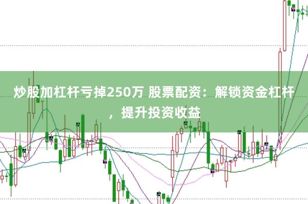 炒股加杠杆亏掉250万 股票配资：解锁资金杠杆，提升投资收益