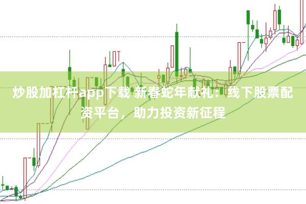 炒股加杠杆app下载 新春蛇年献礼：线下股票配资平台，助力投资新征程