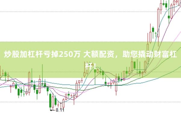 炒股加杠杆亏掉250万 大额配资，助您撬动财富杠杆！