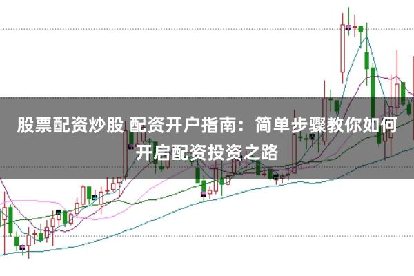 股票配资炒股 配资开户指南：简单步骤教你如何开启配资投资之路