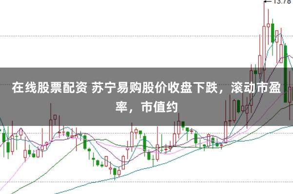 在线股票配资 苏宁易购股价收盘下跌，滚动市盈率，市值约