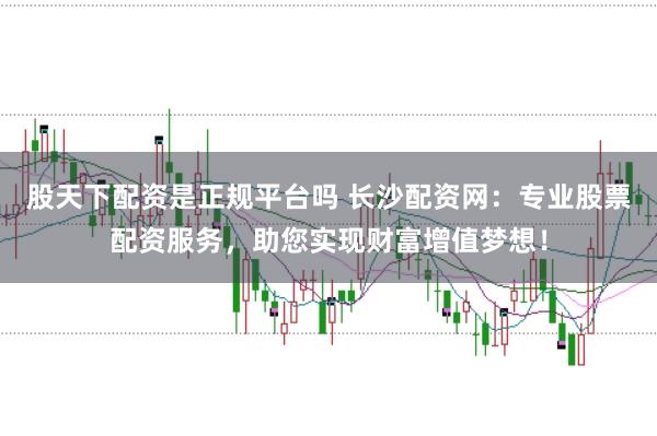 股天下配资是正规平台吗 长沙配资网:专业股票配资服务,助您实现财富增值梦想!