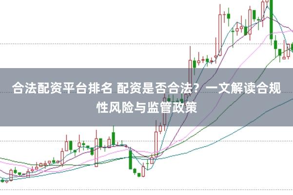 合法配资平台排名 配资是否合法？一文解读合规性风险与监管政策