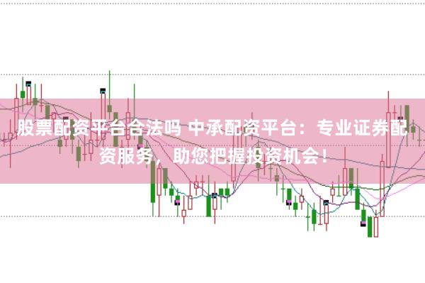 股票配资平台合法吗 中承配资平台：专业证券配资服务，助您把握投资机会！