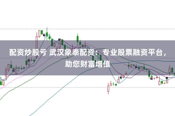 配资炒股亏 武汉象泰配资：专业股票融资平台，助您财富增值