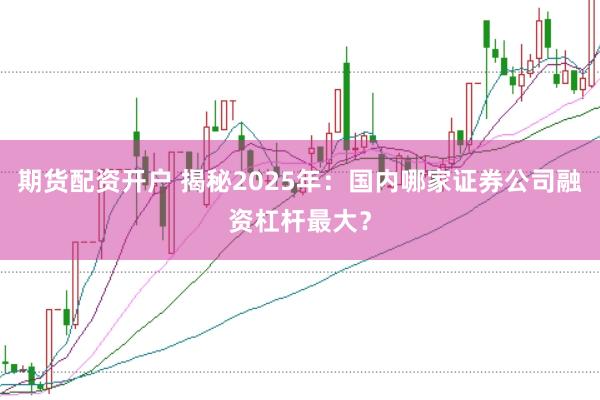 期货配资开户 揭秘2025年:国内哪家证券公司融资杠杆最大?