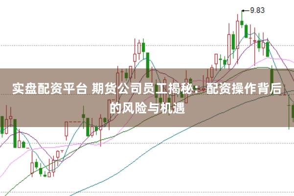 实盘配资平台 期货公司员工揭秘：配资操作背后的风险与机遇