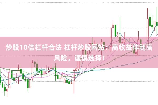 炒股10倍杠杆合法 杠杆炒股网站：高收益伴随高风险，谨慎选择！