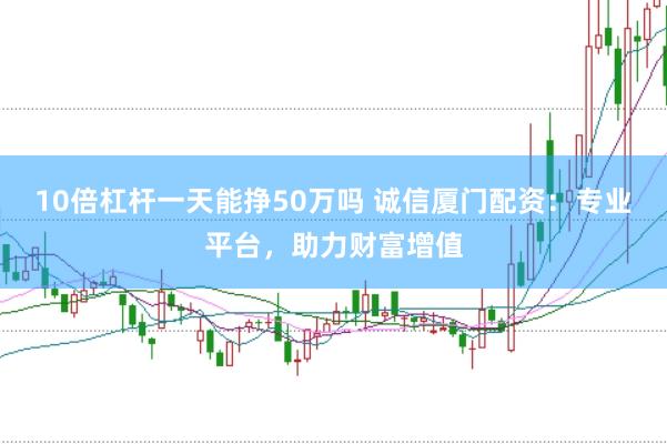 10倍杠杆一天能挣50万吗 诚信厦门配资:专业平台,助力财富增值