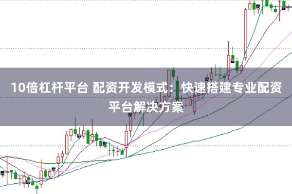 10倍杠杆平台 配资开发模式:快速搭建专业配资平台解决方案