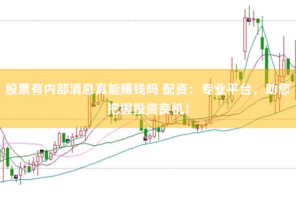 股票有内部消息真能赚钱吗 配资：专业平台，助您把握投资良机！