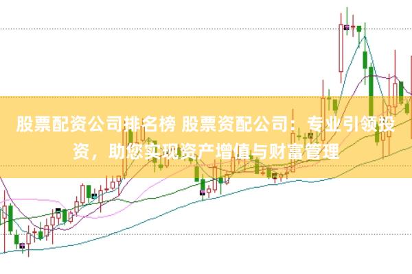 股票配资公司排名榜 股票资配公司:专业引领投资,助您实现资产增值与财富管理