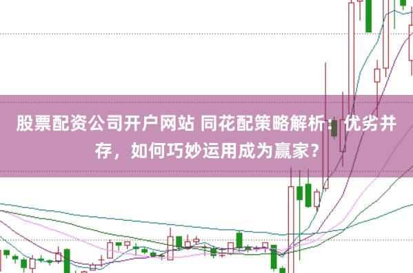 股票配资公司开户网站 同花配策略解析：优劣并存，如何巧妙运用成为赢家？