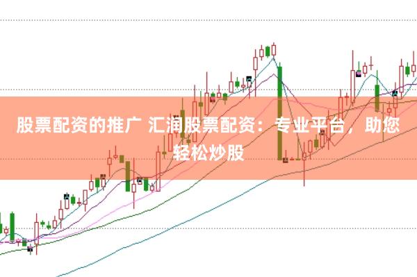 股票配资的推广 汇润股票配资:专业平台,助您轻松炒股