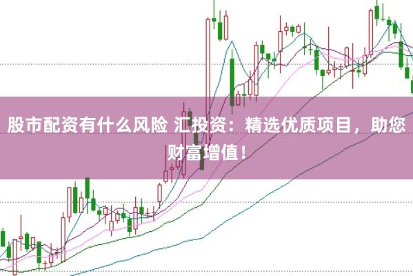 股市配资有什么风险 汇投资：精选优质项目，助您财富增值！