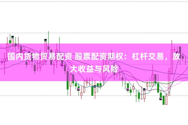 国内货物贸易配资 股票配资期权:杠杆交易,放大收益与风险