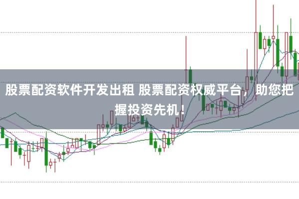 股票配资软件开发出租 股票配资权威平台,助您把握投资先机!