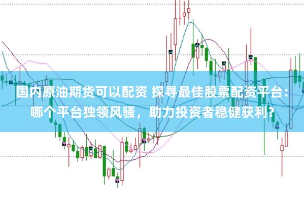 国内原油期货可以配资 探寻最佳股票配资平台:哪个平台独领风骚,助力投资者稳健获利?