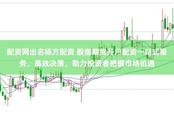 配资网出名杨方配资 股指期货开户配资一站式服务，高效决策，助力投资者把握市场机遇