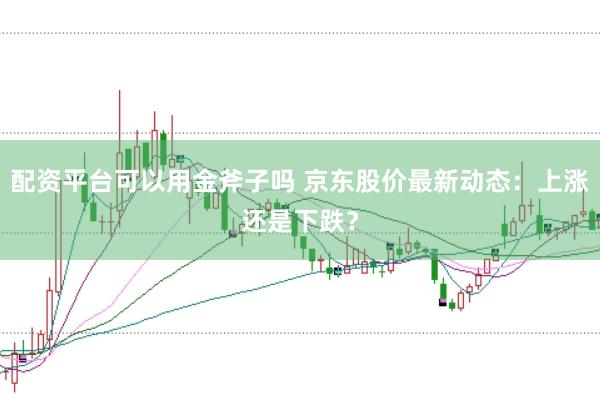 配资平台可以用金斧子吗 京东股价最新动态：上涨还是下跌？
