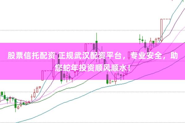 股票信托配资 正规武汉配资平台，专业安全，助您蛇年投资顺风顺水！
