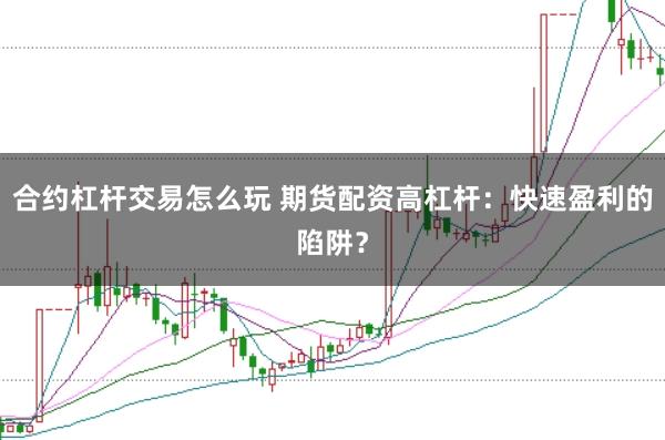 合约杠杆交易怎么玩 期货配资高杠杆：快速盈利的陷阱？