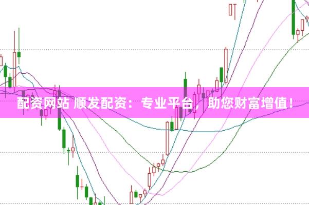 配资网站 顺发配资：专业平台，助您财富增值！