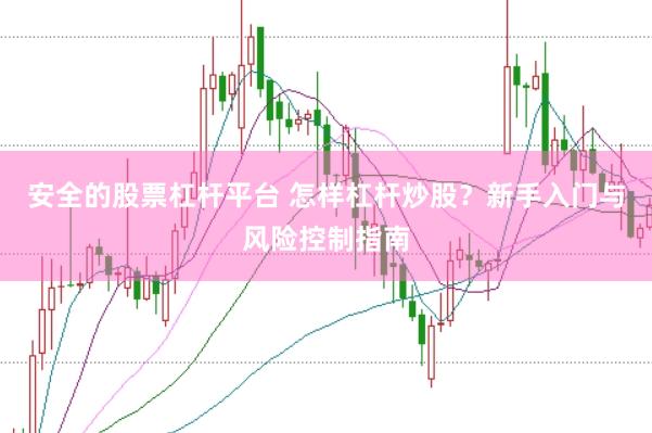 安全的股票杠杆平台 怎样杠杆炒股？新手入门与风险控制指南