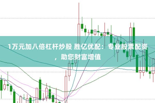 1万元加八倍杠杆炒股 胜亿优配：专业股票配资，助您财富增值
