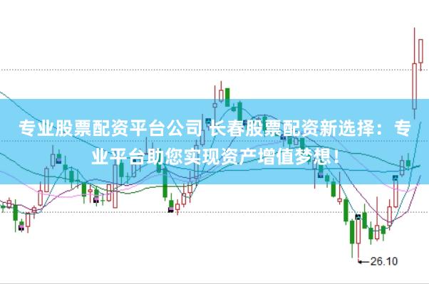 专业股票配资平台公司 长春股票配资新选择：专业平台助您实现资产增值梦想！