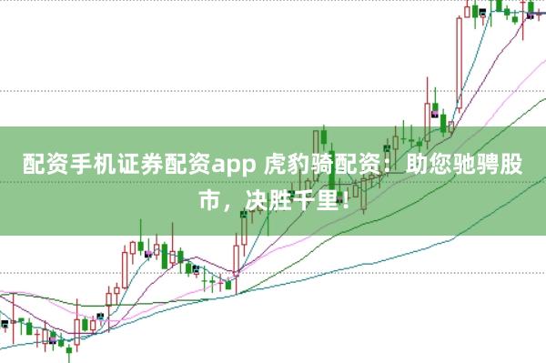 配资手机证券配资app 虎豹骑配资：助您驰骋股市，决胜千里！